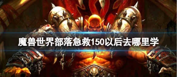 魔兽世界部落急救150级后如何继续学习？解锁新技能的完美指南！